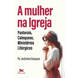 A MULHER NA IGREJA: PASTORAIS, CATEQUESE, MINISTÉRIOS LITÚRGICOS