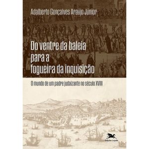 DO VENTRE DA BALEIA PARA A FOGUEIRA DA INQUISIÇÃO: O MUNDO DE UM PADRE JUDAIZANTE NO SÉCULO XVIII