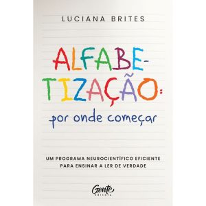 ALFABETIZAÇÃO: POR ONDE COMEÇAR?: UM MÉTODO NEUROCIENTÍFICO EFICIENTE PARA ENSINAR A LER DE VERDADE