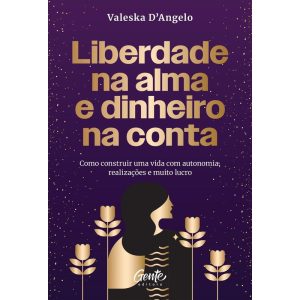 LIBERDADE NA ALMA E DINHEIRO NA CONTA: COMO CONSTRUIR UMA VIDA COM AUTONOMIA, REALIZAÇÕES E MUITO LUCRO