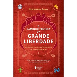 O CAMINHO TOLTECA DA GRANDE LIBERDADE: DESCUBRA OS QUATRO ELEMENTOS DE TRANSFORMAÇÃO