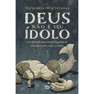 DEUS NÃO É SEU ÍDOLO: UM CHAMADO PARA MUDAR O PADRÃO DE RELACIONAMENTO COM O CRIADOR