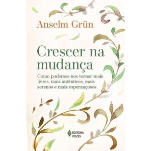 CRESCER NA MUDANÇA: COMO PODEMOS NOS TORNAR MAIS LIVRES, MAIS AUTÊNTICOS, MAIS SERENOS E MAIS ESPERANÇOSOS