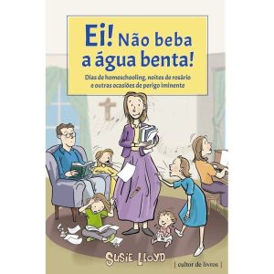 Ei! Não beba a ågua benta!: Dias de homeschooling, noites de rosårio e outras ocasiÔes de perigo iminente